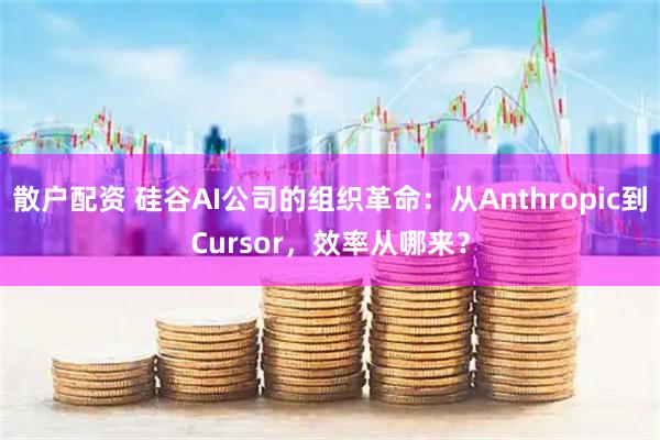 散户配资 硅谷AI公司的组织革命：从Anthropic到Cursor，效率从哪来？