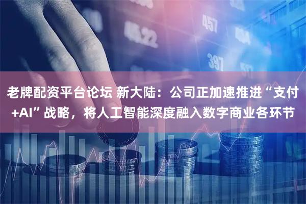 老牌配资平台论坛 新大陆：公司正加速推进“支付+AI”战略，将人工智能深度融入数字商业各环节