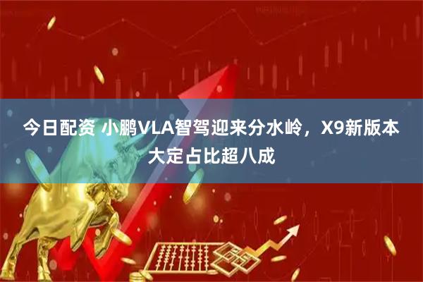 今日配资 小鹏VLA智驾迎来分水岭，X9新版本大定占比超八成