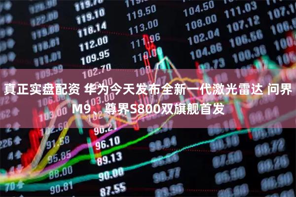 真正实盘配资 华为今天发布全新一代激光雷达 问界M9、尊界S800双旗舰首发