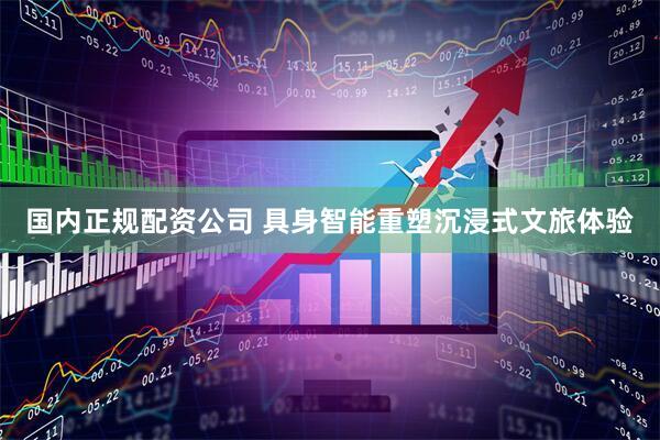 国内正规配资公司 具身智能重塑沉浸式文旅体验