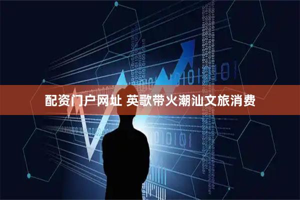 配资门户网址 英歌带火潮汕文旅消费