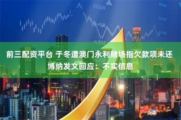 前三配资平台 于冬遭澳门永利赌场指欠款项未还 博纳发文回应：不实信息