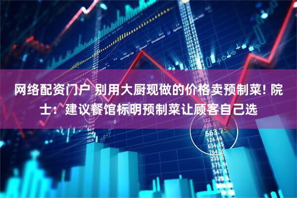 网络配资门户 别用大厨现做的价格卖预制菜! 院士：建议餐馆标明预制菜让顾客自己选