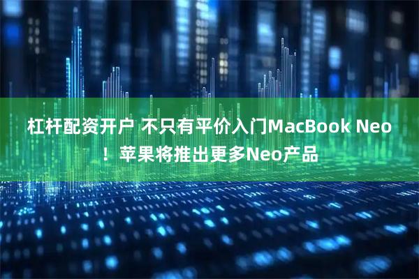 杠杆配资开户 不只有平价入门MacBook Neo！苹果将推出更多Neo产品