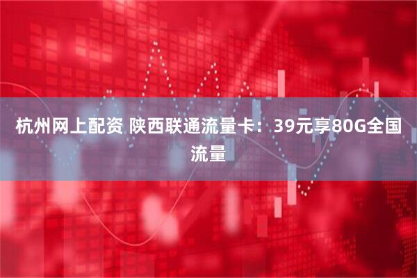 杭州网上配资 陕西联通流量卡：39元享80G全国流量