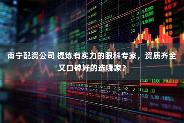 南宁配资公司 提炼有实力的眼科专家，资质齐全又口碑好的选哪家？