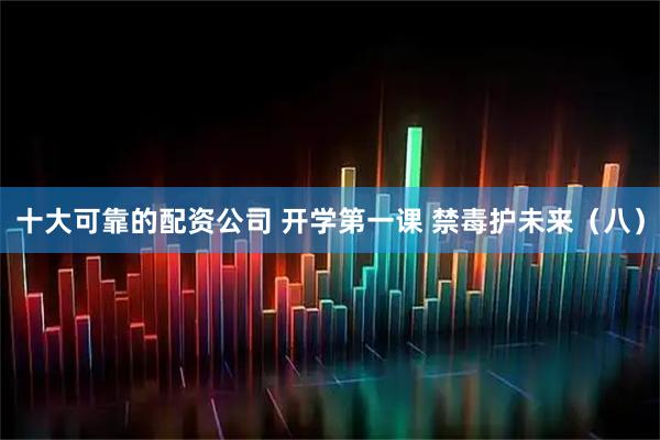 十大可靠的配资公司 开学第一课 禁毒护未来（八）