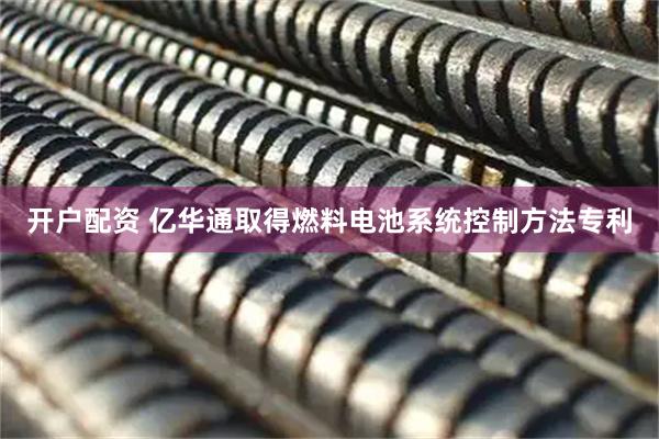 开户配资 亿华通取得燃料电池系统控制方法专利
