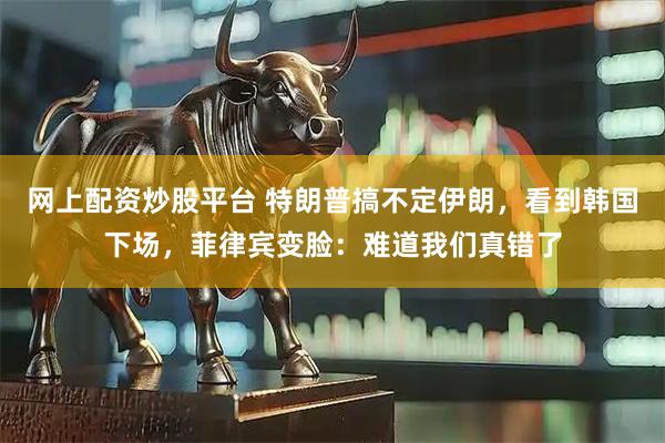 网上配资炒股平台 特朗普搞不定伊朗，看到韩国下场，菲律宾变脸：难道我们真错了
