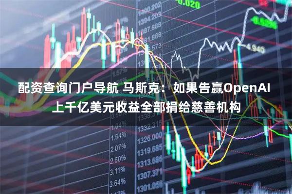 配资查询门户导航 马斯克：如果告赢OpenAI 上千亿美元收益全部捐给慈善机构