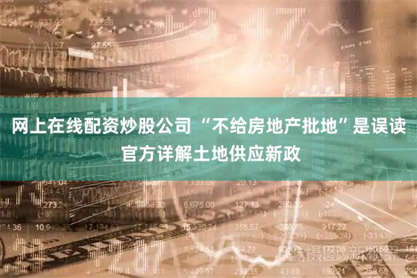 网上在线配资炒股公司 “不给房地产批地”是误读 官方详解土地供应新政