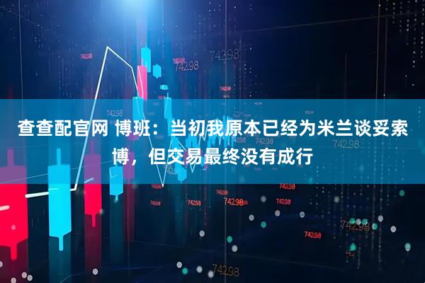 查查配官网 博班：当初我原本已经为米兰谈妥索博，但交易最终没有成行