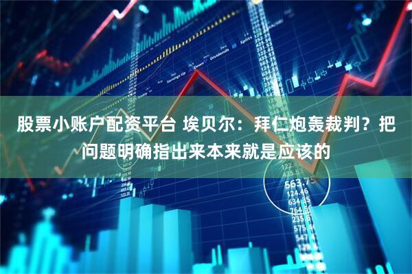 股票小账户配资平台 埃贝尔：拜仁炮轰裁判？把问题明确指出来本来就是应该的