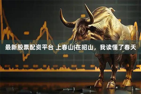 最新股票配资平台 上春山|在昭山，我读懂了春天