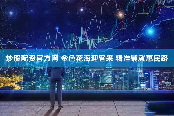 炒股配资官方网 金色花海迎客来 精准铺就惠民路