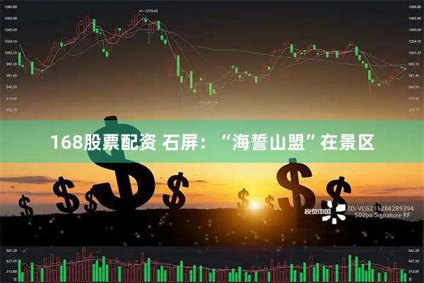 168股票配资 石屏：“海誓山盟”在景区