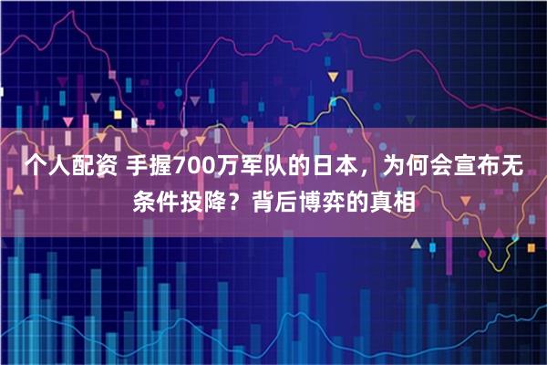 个人配资 手握700万军队的日本，为何会宣布无条件投降？背后博弈的真相