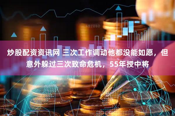 炒股配资资讯网 三次工作调动他都没能如愿，但意外躲过三次致命危机，55年授中将