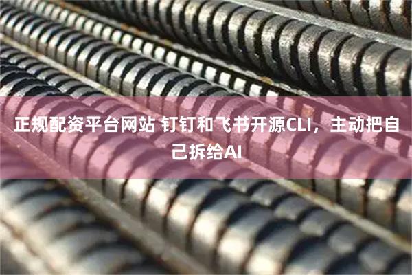 正规配资平台网站 钉钉和飞书开源CLI，主动把自己拆给AI