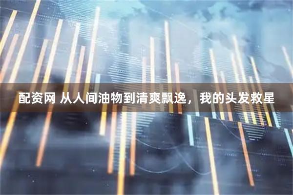 配资网 从人间油物到清爽飘逸，我的头发救星