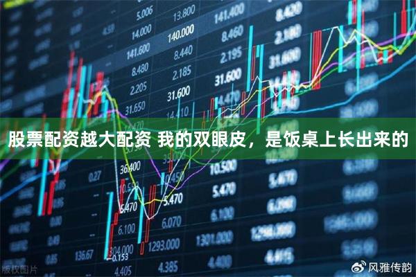 股票配资越大配资 我的双眼皮，是饭桌上长出来的
