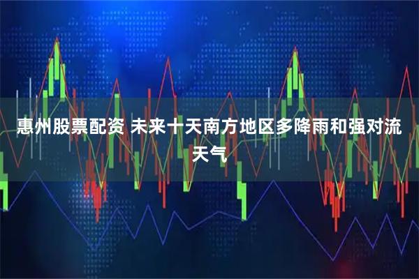 惠州股票配资 未来十天南方地区多降雨和强对流天气