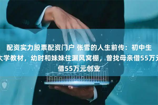 配资实力股票配资门户 张雪的人生前传：初中生自学大学教材，幼时和妹妹住漏风窝棚，曾找母亲借55万元创业