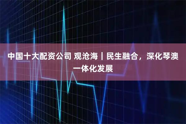 中国十大配资公司 观沧海｜民生融合，深化琴澳一体化发展