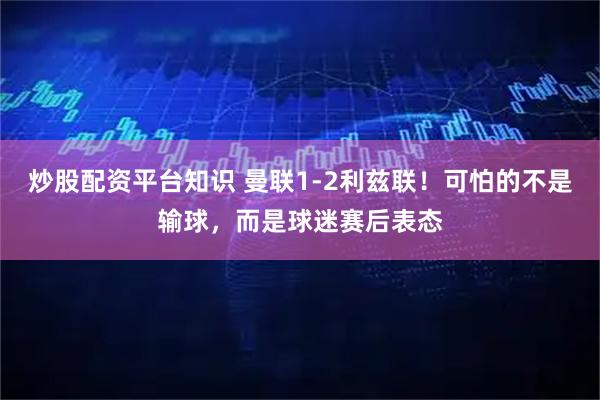 炒股配资平台知识 曼联1-2利兹联！可怕的不是输球，而是球迷赛后表态