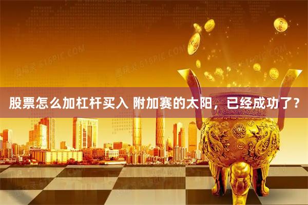 股票怎么加杠杆买入 附加赛的太阳，已经成功了？