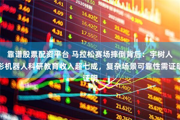 靠谱股票配资平台 马拉松赛场摔倒背后：宇树人形机器人科研教育收入超七成，复杂场景可靠性需证明