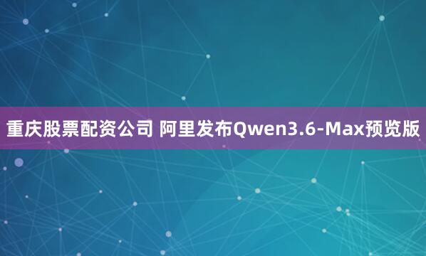 重庆股票配资公司 阿里发布Qwen3.6-Max预览版