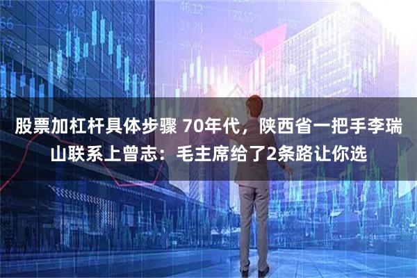 股票加杠杆具体步骤 70年代，陕西省一把手李瑞山联系上曾志：毛主席给了2条路让你选