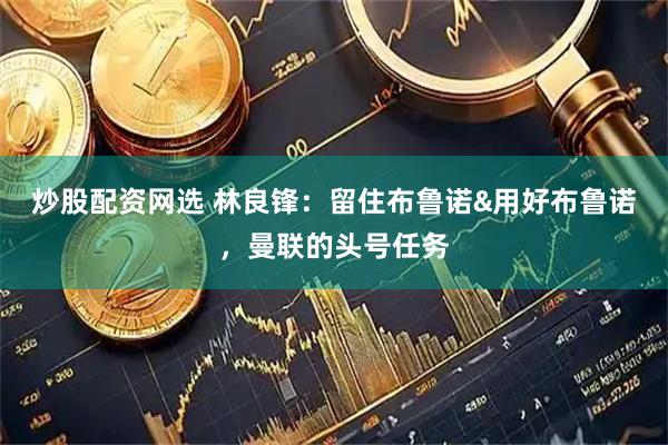 炒股配资网选 林良锋：留住布鲁诺&用好布鲁诺，曼联的头号任务
