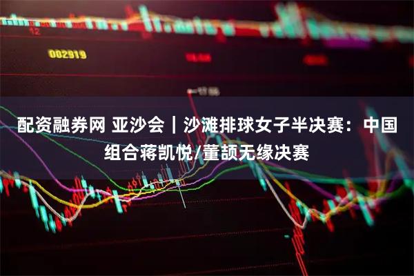 配资融券网 亚沙会｜沙滩排球女子半决赛：中国组合蒋凯悦/董颉无缘决赛