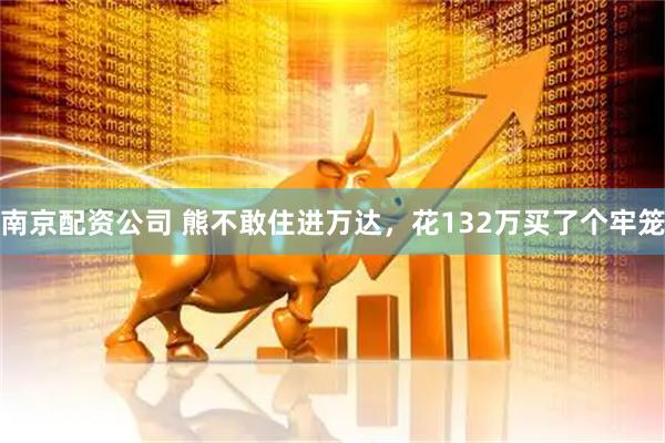 南京配资公司 熊不敢住进万达，花132万买了个牢笼