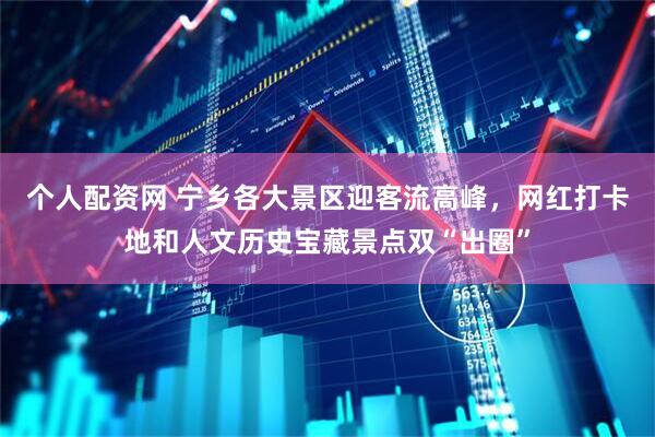 个人配资网 宁乡各大景区迎客流高峰，网红打卡地和人文历史宝藏景点双“出圈”