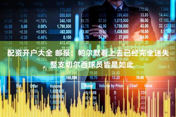 配资开户大全 邮报：帕尔默看上去已经完全迷失，整支切尔西球员皆是如此