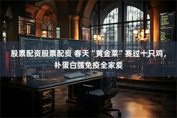 股票配资股票配资 春天“黄金菜”赛过十只鸡，补蛋白强免疫全家爱