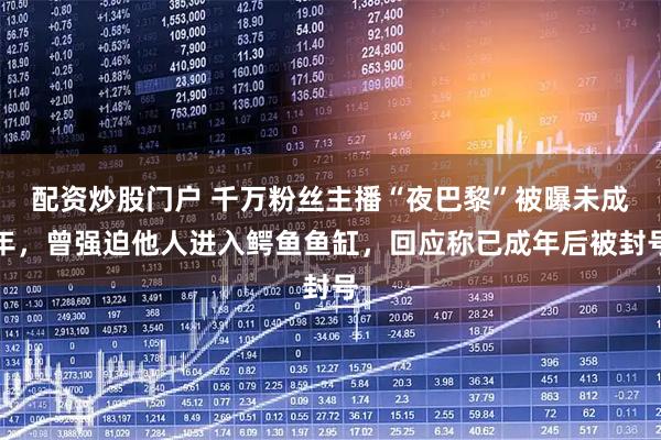 配资炒股门户 千万粉丝主播“夜巴黎”被曝未成年，曾强迫他人进入鳄鱼鱼缸，回应称已成年后被封号