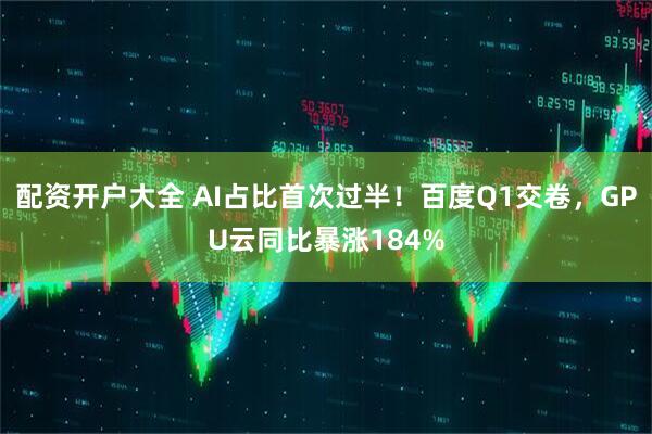配资开户大全 AI占比首次过半！百度Q1交卷，GPU云同比暴涨184%