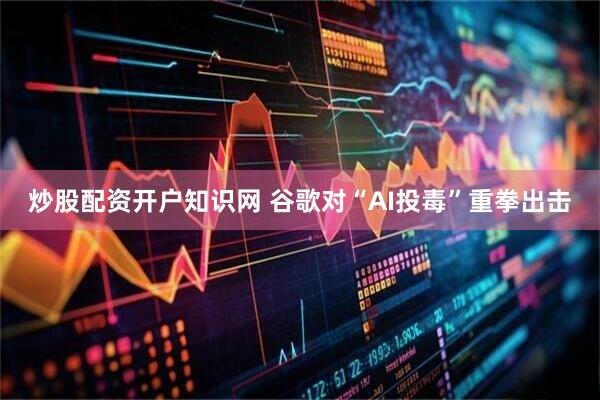 炒股配资开户知识网 谷歌对“AI投毒”重拳出击