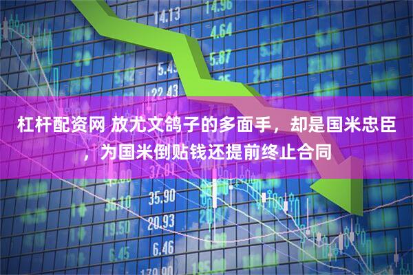 杠杆配资网 放尤文鸽子的多面手，却是国米忠臣，为国米倒贴钱还提前终止合同