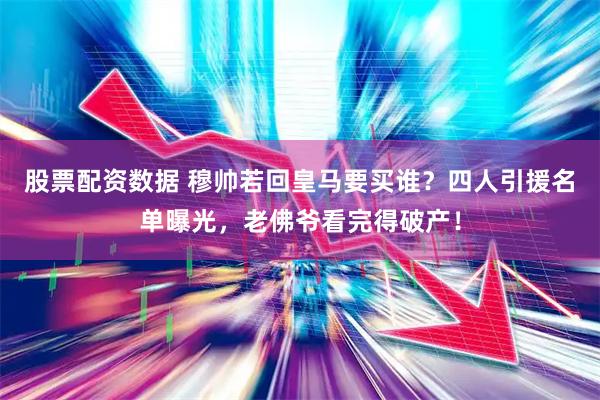 股票配资数据 穆帅若回皇马要买谁？四人引援名单曝光，老佛爷看完得破产！
